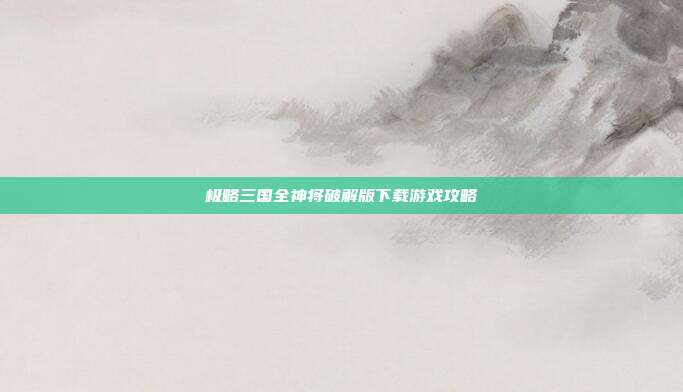 极略三国全神将破解版下载游戏攻略