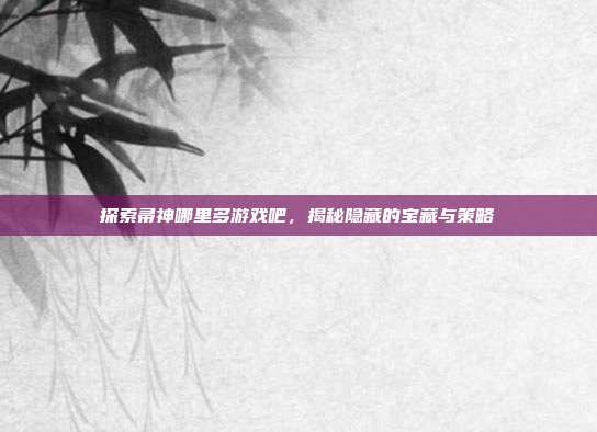 探索帚神哪里多游戏吧，揭秘隐藏的宝藏与策略