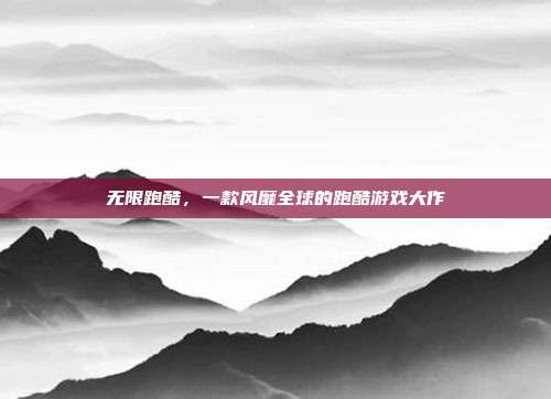 无限跑酷，一款风靡全球的跑酷游戏大作