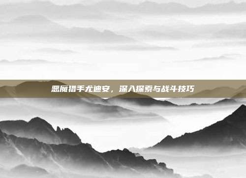 恶魔猎手尤迪安，深入探索与战斗技巧