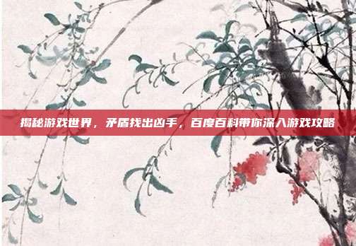 揭秘游戏世界，矛盾找出凶手，百度百科带你深入游戏攻略