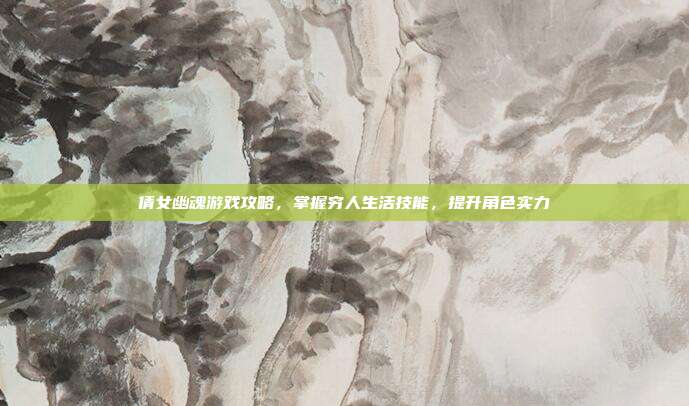 倩女幽魂游戏攻略，掌握穷人生活技能，提升角色实力