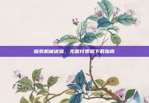 探索机械迷城，无需付费版下载指南