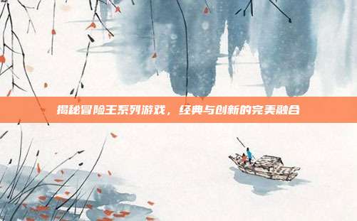 揭秘冒险王系列游戏，经典与创新的完美融合