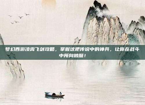 梦幻西游凌霄飞剑攻略,掌握这把传说中的神兵,让你在战斗中所向披靡!