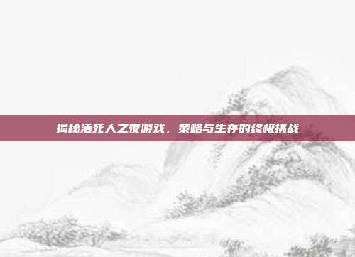 揭秘活死人之夜游戏，策略与生存的终极挑战