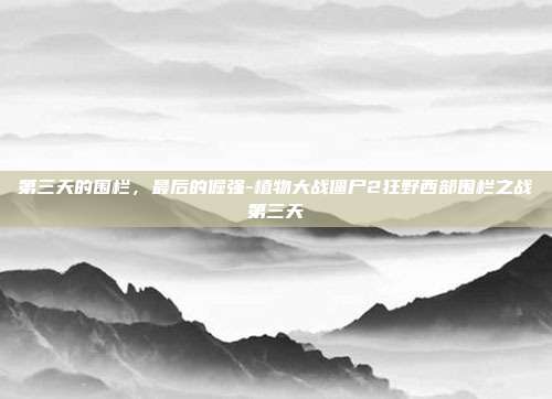 第三天的围栏，最后的倔强-植物大战僵尸2狂野西部围栏之战第三天