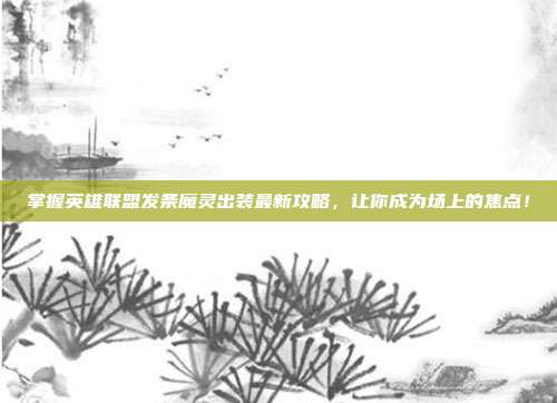 掌握英雄联盟发条魔灵出装最新攻略，让你成为场上的焦点！