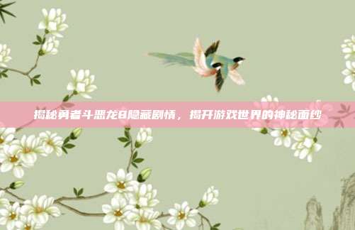 揭秘勇者斗恶龙8隐藏剧情，揭开游戏世界的神秘面纱
