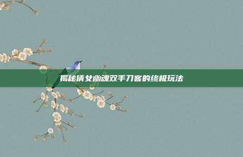 揭秘倩女幽魂双手刀客的终极玩法