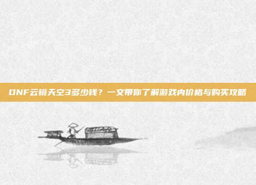 DNF云镜天空3多少钱?一文带你了解游戏内价格与购买攻略