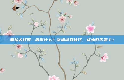 奥拉夫打野一级学什么？掌握游戏技巧，成为野区霸主！