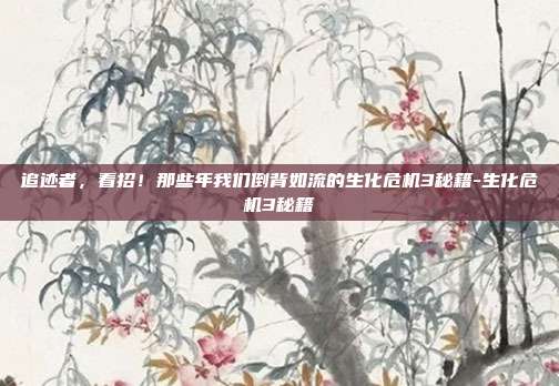 追迹者，看招！那些年我们倒背如流的生化危机3秘籍-生化危机3秘籍