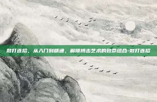 散打连招，从入门到精通，解锁搏击艺术的致命组合-散打连招