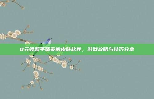 0元领和平精英的皮肤软件，游戏攻略与技巧分享