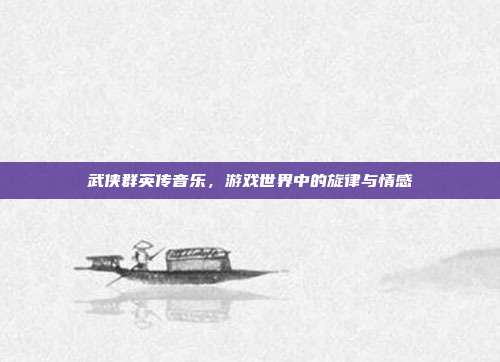 武侠群英传音乐，游戏世界中的旋律与情感