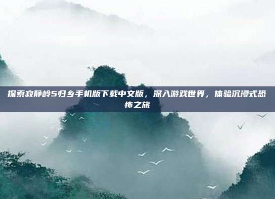 探索寂静岭5归乡手机版下载中文版,深入游戏世界,体验沉浸式恐怖之旅