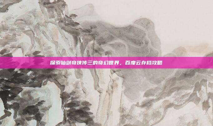 探索仙剑奇侠传三的奇幻世界，百度云存档攻略