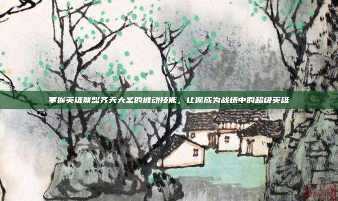 掌握英雄联盟齐天大圣的被动技能，让你成为战场中的超级英雄
