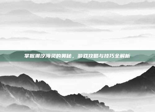 掌握潮汐海灵的奥秘，游戏攻略与技巧全解析