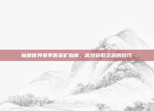 魔兽世界赛季服采矿指南，高效获取资源的技巧