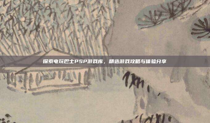 探索电玩巴士PSP游戏库，精选游戏攻略与体验分享