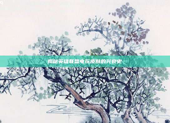 揭秘英雄联盟电玩皮肤的兴衰史