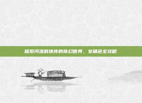 探索河洛群侠传的奇幻世界,女角色全攻略