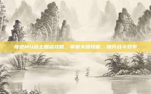 奇迹MU战士加点攻略，掌握关键技能，提升战斗效率