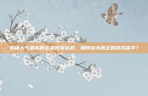 揭秘人气最高的变态传奇游戏,如何成为真正的游戏高手?