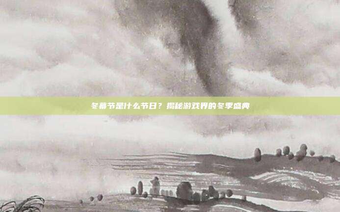 冬幕节是什么节日？揭秘游戏界的冬季盛典