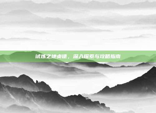 试炼之地贞德，深入探索与攻略指南
