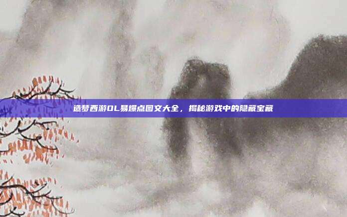 造梦西游OL易爆点图文大全，揭秘游戏中的隐藏宝藏