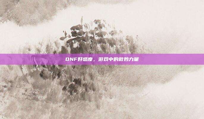 DNF好感度，游戏中的微妙力量
