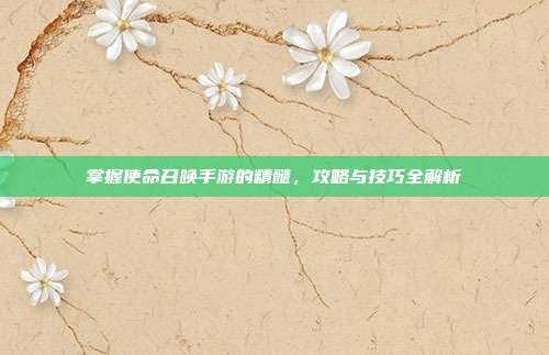 掌握使命召唤手游的精髓，攻略与技巧全解析