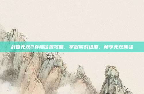 战国无双2存档位置攻略，掌握游戏进度，畅享无双体验