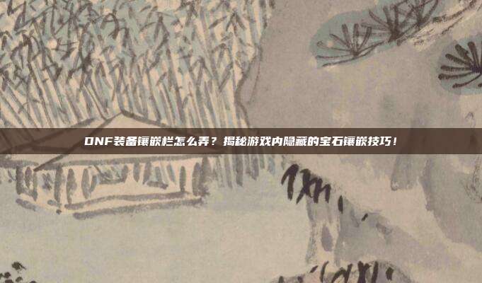 DNF装备镶嵌栏怎么弄？揭秘游戏内隐藏的宝石镶嵌技巧！