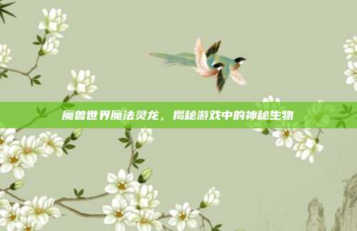 魔兽世界魔法灵龙，揭秘游戏中的神秘生物