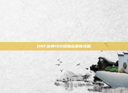 DNF剑神100级加点最新攻略