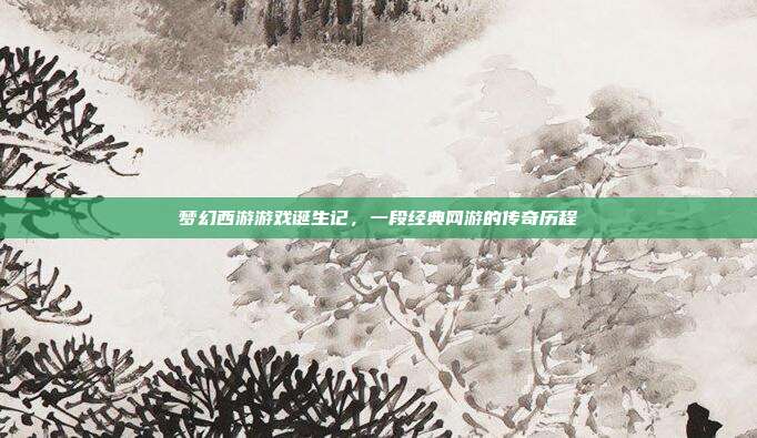 梦幻西游游戏诞生记，一段经典网游的传奇历程