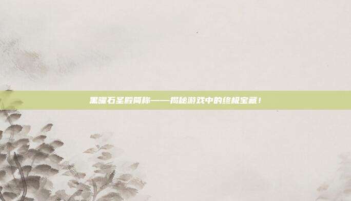黑曜石圣殿简称——揭秘游戏中的终极宝藏！