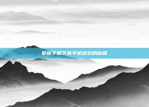 掌握手机下载手机游戏的秘籍
