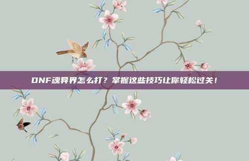 DNF魂异界怎么打？掌握这些技巧让你轻松过关！