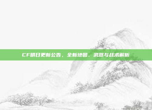 CF明日更新公告，全新地图、武器与战术解析