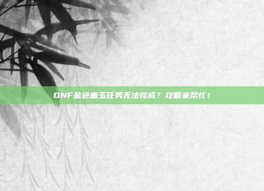 DNF金色曲玉任务无法完成？攻略来帮忙！
