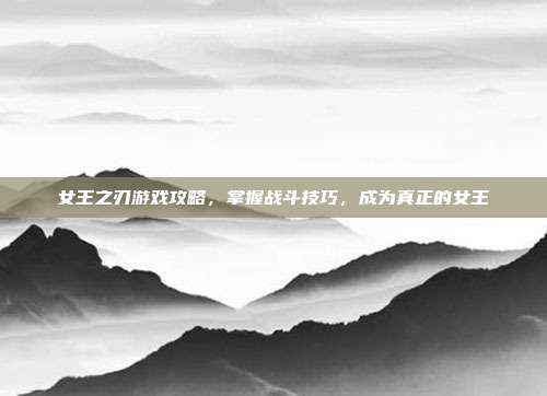 女王之刃游戏攻略，掌握战斗技巧，成为真正的女王