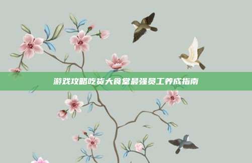 游戏攻略吃货大食堂最强员工养成指南