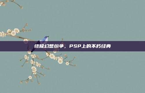 终极幻想纷争，PSP上的不朽经典