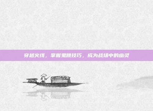 穿越火线，掌握鬼跳技巧，成为战场中的幽灵