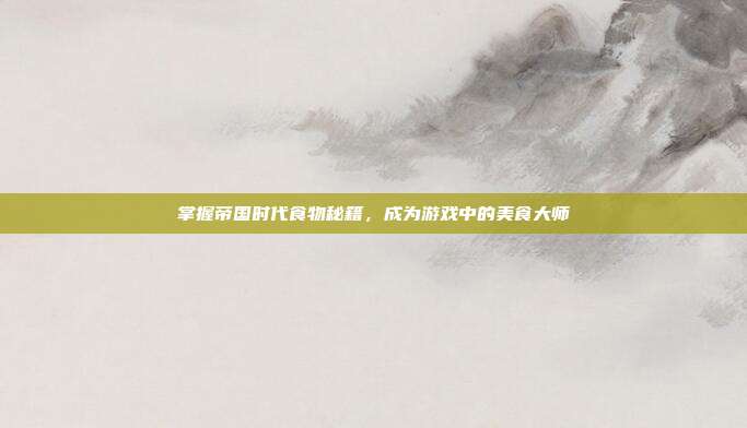 掌握帝国时代食物秘籍，成为游戏中的美食大师